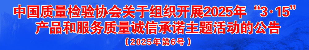 中國(guó)質(zhì)量檢驗(yàn)協(xié)會(huì)關(guān)于組織開(kāi)展2025年“3.15”國(guó)際消費(fèi)者權(quán)益日“產(chǎn)品和服務(wù)質(zhì)量誠(chéng)信承諾”主題活動(dòng)的公告(2025年第6號(hào))