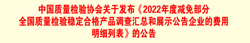 中國質(zhì)量檢驗協(xié)會關于發(fā)布《2022年度減免部分全國質(zhì)量檢驗穩(wěn)定合格產(chǎn)品調(diào)查匯總和展示公告企業(yè)的費用明細列表》的公告